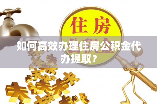 伊犁如何高效办理住房公积金代办提取？