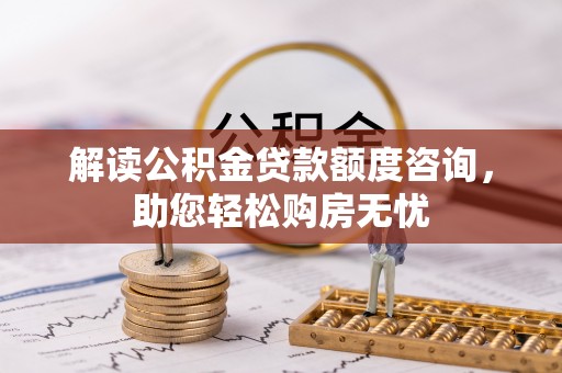 伊犁解读公积金贷款额度咨询，助您轻松购房无忧