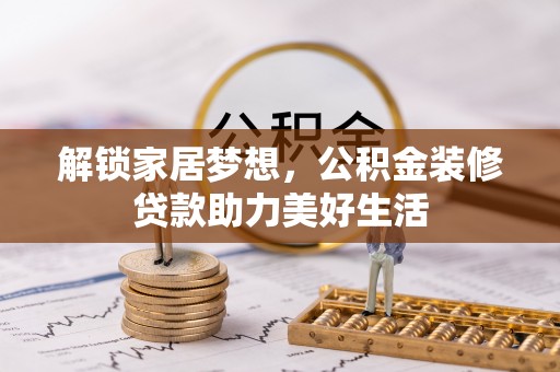 伊犁解锁家居梦想，公积金装修贷款助力美好生活
