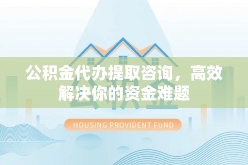 伊犁公积金代办提取咨询，高效解决你的资金难题