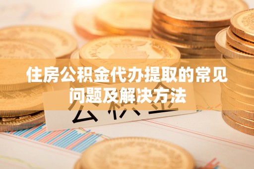 伊犁住房公积金代办提取的常见问题及解决方法