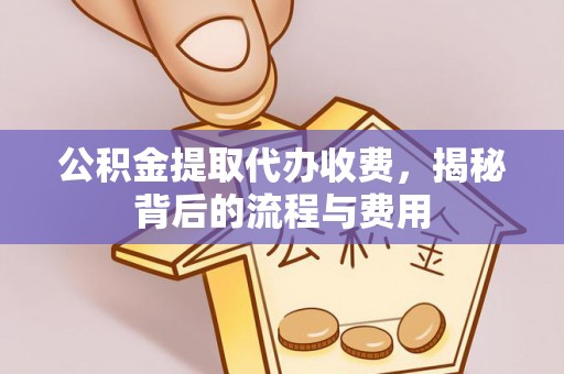 伊犁公积金提取代办收费，揭秘背后的流程与费用