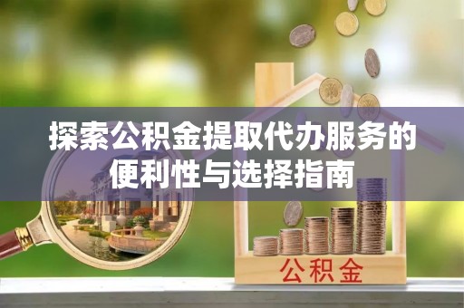 伊犁探索公积金提取代办服务的便利性与选择指南