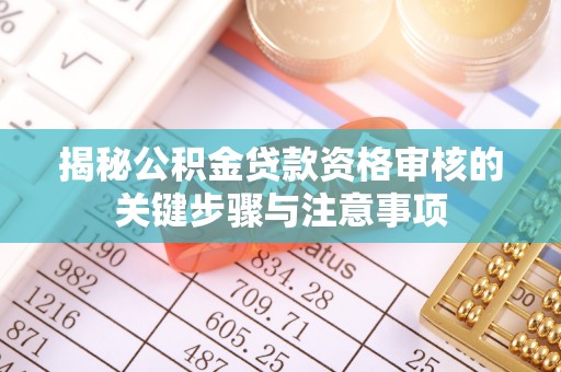 伊犁揭秘公积金贷款资格审核的关键步骤与注意事项