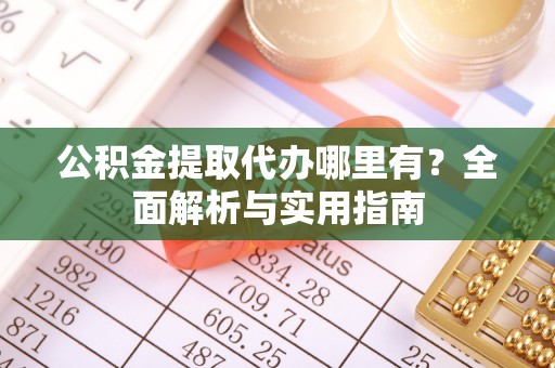 伊犁公积金提取代办哪里有？全面解析与实用指南