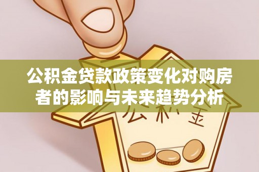伊犁公积金贷款政策变化对购房者的影响与未来趋势分析