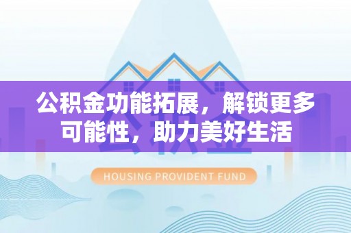 伊犁公积金功能拓展，解锁更多可能性，助力美好生活