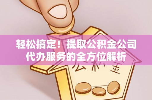 伊犁轻松搞定！提取公积金公司代办服务的全方位解析