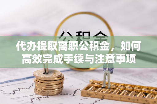 伊犁代办提取离职公积金，如何高效完成手续与注意事项