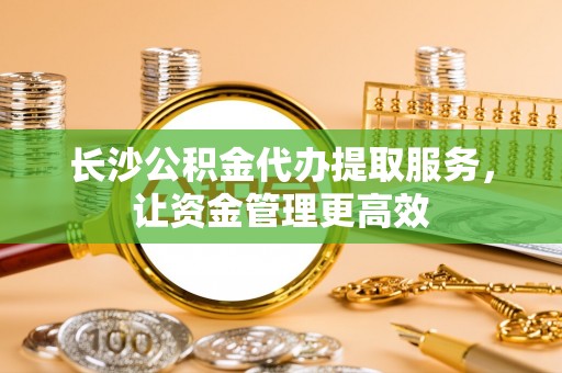 伊犁长沙公积金代办提取服务，让资金管理更高效