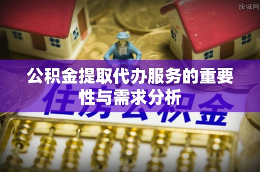伊犁公积金提取代办服务的重要性与需求分析