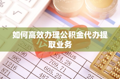 伊犁如何高效办理公积金代办提取业务
