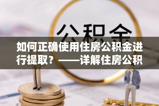 伊犁如何正确使用住房公积金进行提取？——详解住房公积金代办提取流程与注意事项