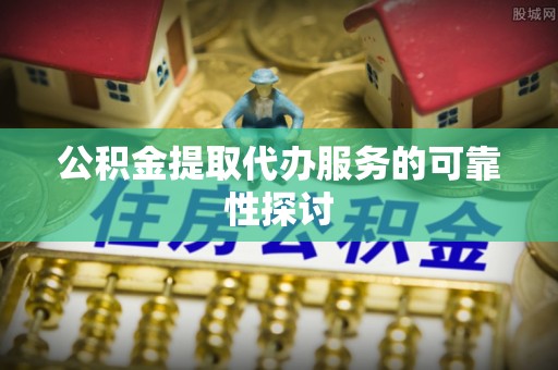伊犁公积金提取代办服务的可靠性探讨