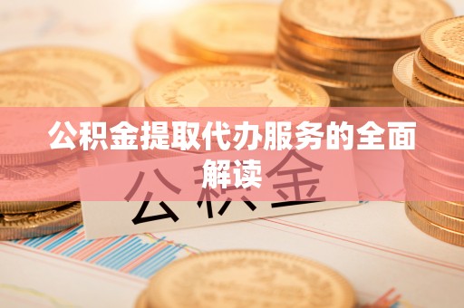 伊犁公积金提取代办服务的全面解读