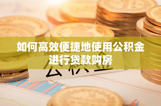 伊犁如何高效便捷地使用公积金进行贷款购房