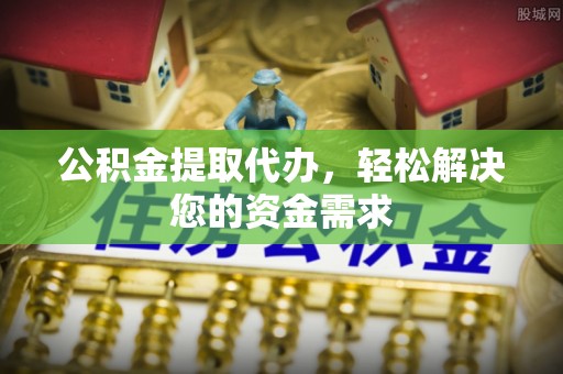 伊犁公积金提取代办，轻松解决您的资金需求