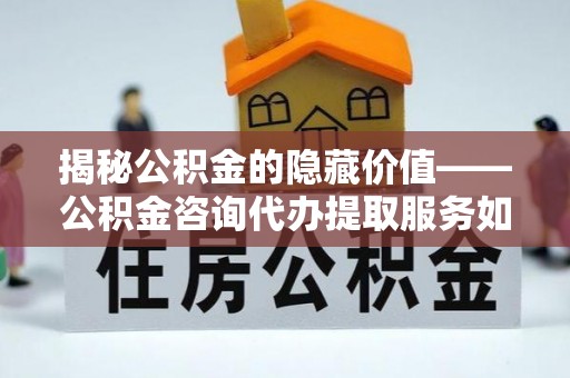 伊犁揭秘公积金的隐藏价值——公积金咨询代办提取服务如何助您财富增值
