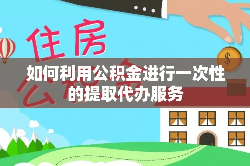 伊犁如何利用公积金进行一次性的提取代办服务