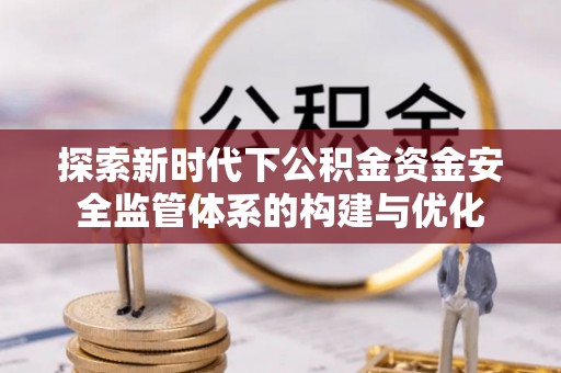 伊犁探索新时代下公积金资金安全监管体系的构建与优化