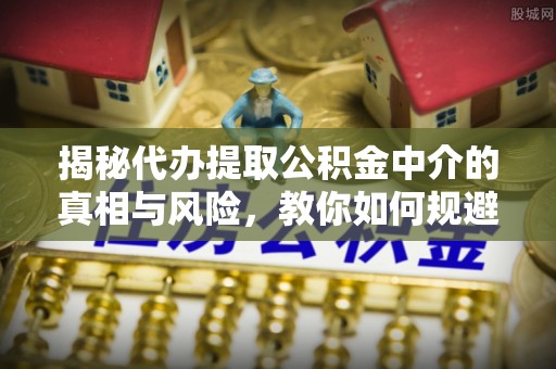 伊犁揭秘代办提取公积金中介的真相与风险，教你如何规避陷阱