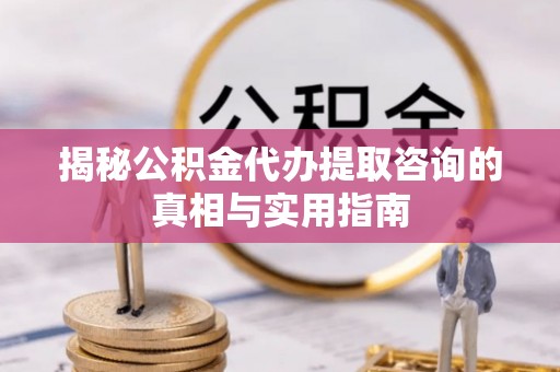 伊犁揭秘公积金代办提取咨询的真相与实用指南