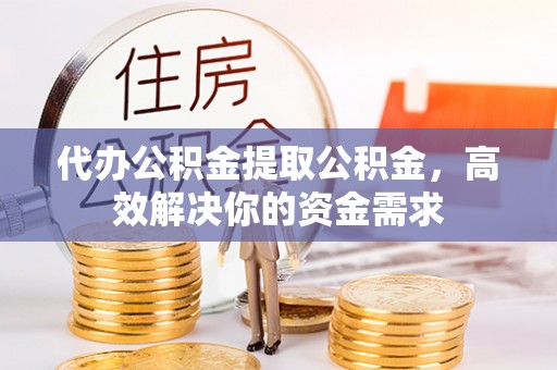 伊犁代办公积金提取公积金，高效解决你的资金需求