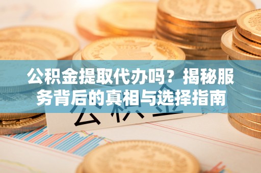 伊犁公积金提取代办吗？揭秘服务背后的真相与选择指南