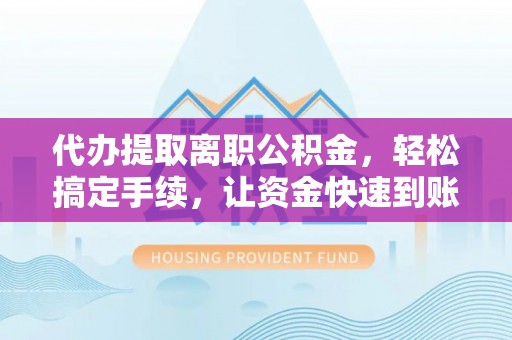 伊犁代办提取离职公积金，轻松搞定手续，让资金快速到账！