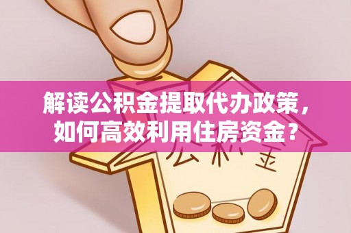 伊犁解读公积金提取代办政策，如何高效利用住房资金？
