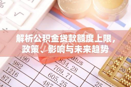 伊犁解析公积金贷款额度上限，政策、影响与未来趋势
