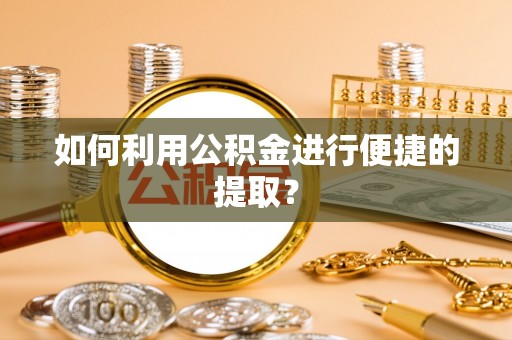 伊犁如何利用公积金进行便捷的提取？