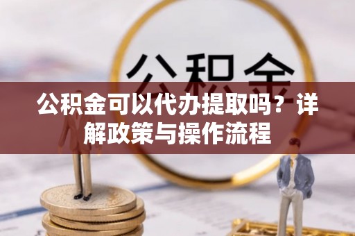 伊犁公积金可以代办提取吗？详解政策与操作流程
