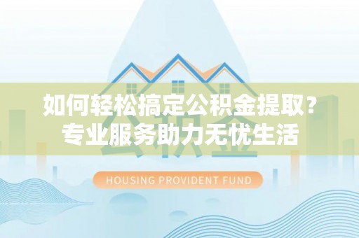 伊犁如何轻松搞定公积金提取？专业服务助力无忧生活