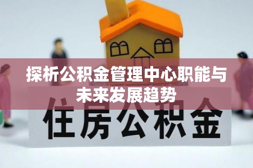 伊犁探析公积金管理中心职能与未来发展趋势