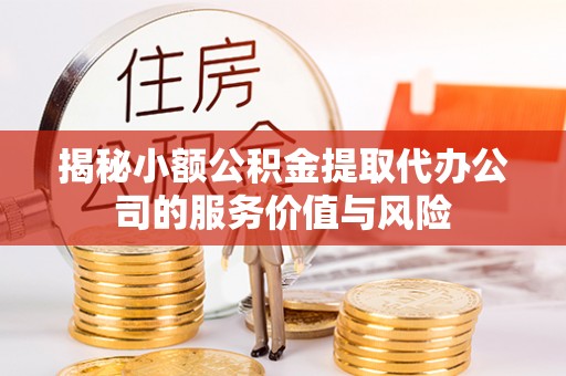 伊犁揭秘小额公积金提取代办公司的服务价值与风险