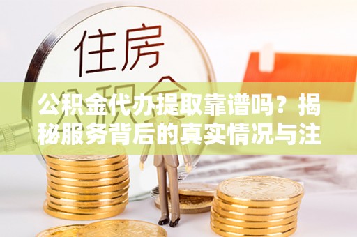 伊犁公积金代办提取靠谱吗？揭秘服务背后的真实情况与注意事项