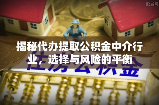 伊犁揭秘代办提取公积金中介行业，选择与风险的平衡