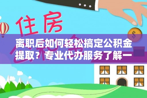 伊犁离职后如何轻松搞定公积金提取？专业代办服务了解一下