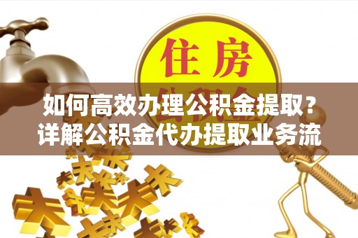 伊犁如何高效办理公积金提取？详解公积金代办提取业务流程与优势