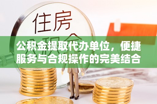 伊犁公积金提取代办单位，便捷服务与合规操作的完美结合