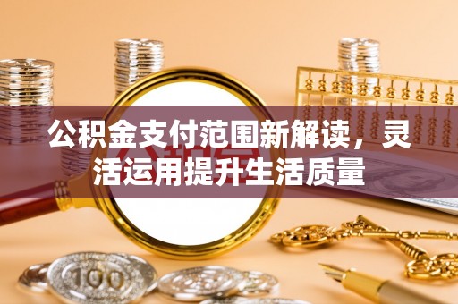 伊犁公积金支付范围新解读，灵活运用提升生活质量