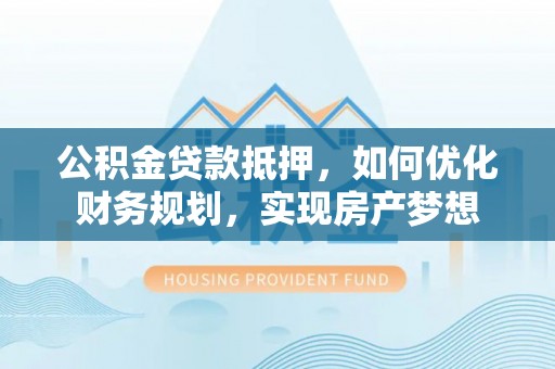 伊犁公积金贷款抵押，如何优化财务规划，实现房产梦想