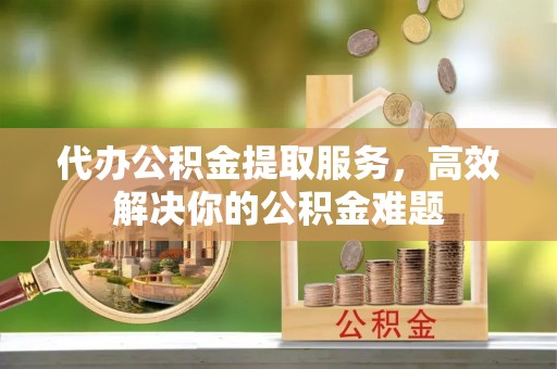 伊犁代办公积金提取服务，高效解决你的公积金难题
