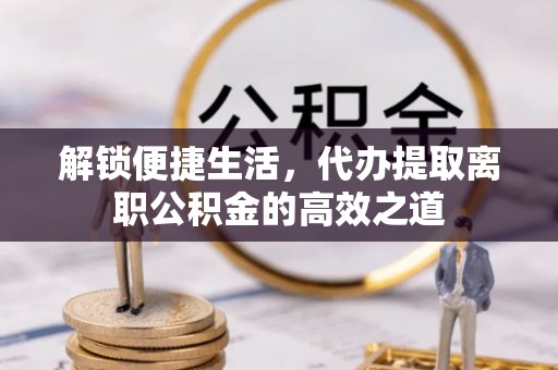 伊犁解锁便捷生活，代办提取离职公积金的高效之道