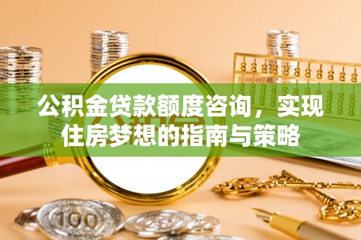 伊犁公积金贷款额度咨询，实现住房梦想的指南与策略