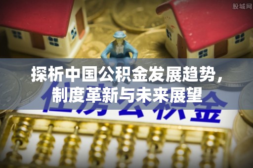 伊犁探析中国公积金发展趋势，制度革新与未来展望