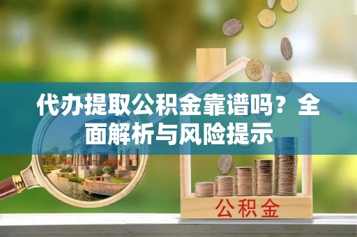伊犁代办提取公积金靠谱吗？全面解析与风险提示