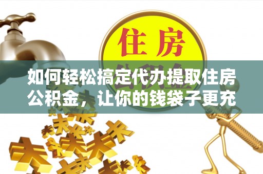 伊犁如何轻松搞定代办提取住房公积金，让你的钱袋子更充实