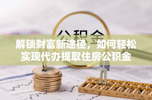 伊犁解锁财富新途径，如何轻松实现代办提取住房公积金